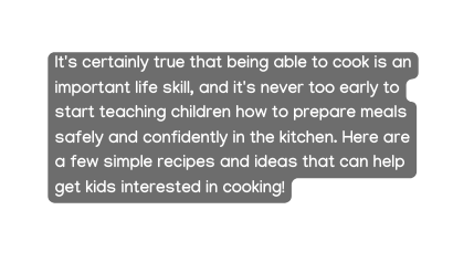 It s certainly true that being able to cook is an important life skill and it s never too early to start teaching children how to prepare meals safely and confidently in the kitchen Here are a few simple recipes and ideas that can help get kids interested in cooking