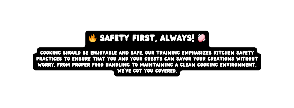 Safety First Always Cooking should be enjoyable and safe Our training emphasizes kitchen safety practices to ensure that you and your guests can savor your creations without worry From proper food handling to maintaining a clean cooking environment we ve got you covered