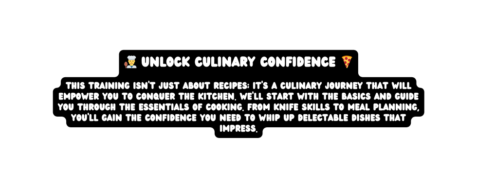 Unlock Culinary Confidence This training isn t just about recipes it s a culinary journey that will empower you to conquer the kitchen We ll start with the basics and guide you through the essentials of cooking From knife skills to meal planning you ll gain the confidence you need to whip up delectable dishes that impress