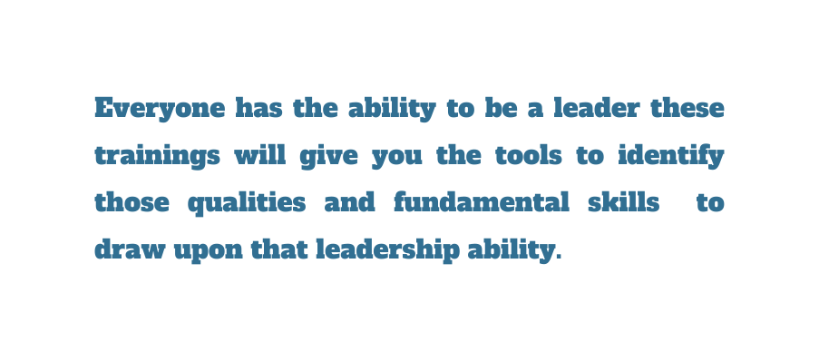 Everyone has the ability to be a leader these trainings will give you the tools to identify those qualities and fundamental skills to draw upon that leadership ability